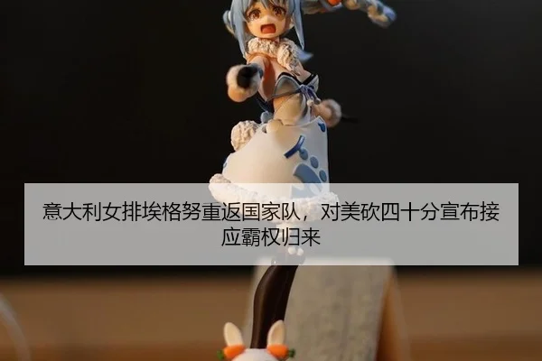 意大利女排埃格努重返国家队，对美砍四十分宣布接应霸权归来